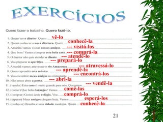 21
vê-lo
conhecê-la
--- visitá-los
--- comprá-la
--- atendê-lo
--- prepará-lo
--- atravessá-lo
--- aprendê-la
--- encontrá-los
--- abri-la
--- vendê-la
comê-las
comprá-lo
esperá-los
conhecê-la
 