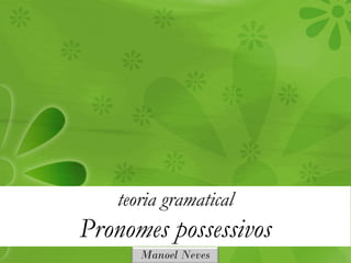 teoria gramatical
Pronomes possessivos
      Manoel Neves
 