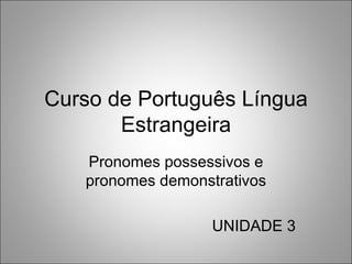 Curso de Português Língua
       Estrangeira
   Pronomes possessivos e
   pronomes demonstrativos

                   UNIDADE 3
 