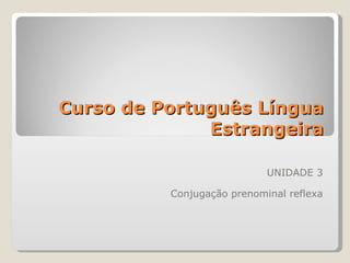 Curso de Português Língua
              Estrangeira

                            UNIDADE 3

          Conjugação prenominal reflexa
 