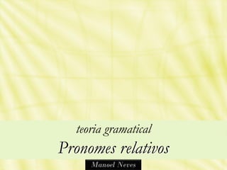 teoria gramatical
Pronomes relativos
     Manoel Neves
 