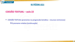 27
COESÃO TEXTUAL – aula 22
 COESÃO TEXTUAL [pronomes na progressão temática – recursos remissivos]
O pronome relativo [continuação]
NA PRÓXIMA AULA
 