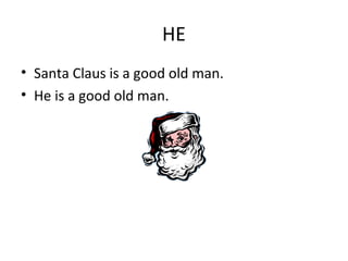 HE
• Santa Claus is a good old man.
• He is a good old man.
 
