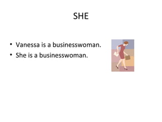 SHE
• Vanessa is a businesswoman.
• She is a businesswoman.
 