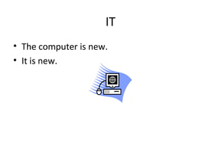 IT
• The computer is new.
• It is new.
 