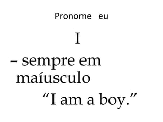 Pronome eu
I
– sempre em
maíusculo
“I am a boy.”
 
