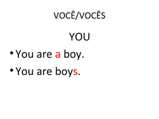 VOCÊ/VOCÊS
YOU
•You are a boy.
•You are boys.
 