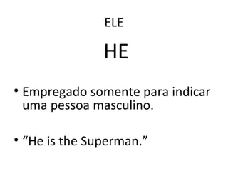 ELE
HE
• Empregado somente para indicar
uma pessoa masculino.
• “He is the Superman.”
 