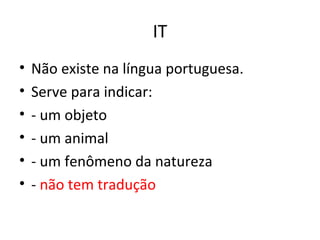 IT
• Não existe na língua portuguesa.
• Serve para indicar:
• - um objeto
• - um animal
• - um fenômeno da natureza
• - não tem tradução
 