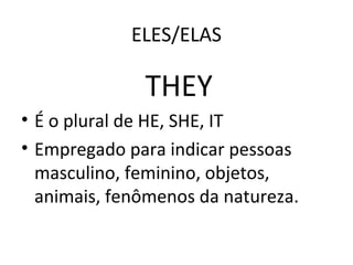 ELES/ELAS
THEY
• É o plural de HE, SHE, IT
• Empregado para indicar pessoas
masculino, feminino, objetos,
animais, fenômenos da natureza.
 