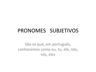 PRONOMES SUBJETIVOS
São os que, em português,
conhecemos como eu, tu, ele, nós,
vós, eles
 