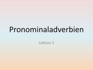 Pronominaladverbien
Lektion 5
 