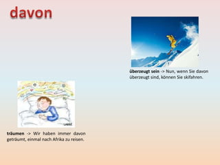 träumen -> Wir haben immer davon
geträumt, einmal nach Afrika zu reisen.
überzeugt sein -> Nun, wenn Sie davon
überzeugt sind, können Sie skifahren.
 