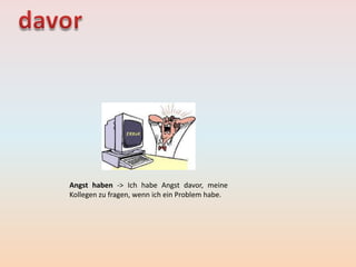 Angst haben -> Ich habe Angst davor, meine
Kollegen zu fragen, wenn ich ein Problem habe.
 