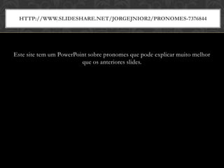 HTTP://WWW.SLIDESHARE.NET/JORGEJNIOR2/PRONOMES-7376844




Este site tem um PowerPoint sobre pronomes que pode explicar muito melhor
                         que os anteriores slides.
 