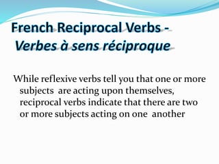 While reflexive verbs tell you that one or more
subjects are acting upon themselves,
reciprocal verbs indicate that there are two
or more subjects acting on one another
 