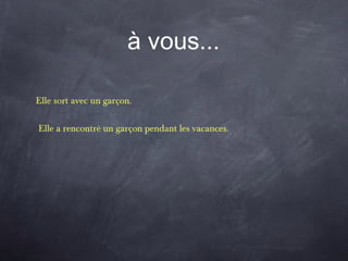 à vous...
Elle sort avec un garçon.
Elle a rencontré un garçon pendant les vacances.
 