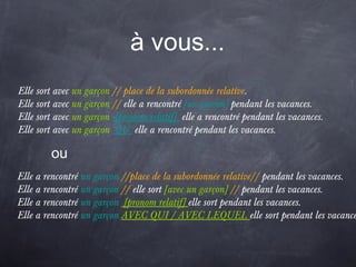 à vous...
Elle sort avec un garçon // place de la subordonnée relative.
Elle sort avec un garçon // elle a rencontré [un garçon] pendant les vacances.
Elle sort avec un garçon [pronom relatif] elle a rencontré pendant les vacances.
Elle sort avec un garçon QU’ elle a rencontré pendant les vacances.
ou
Elle a rencontré un garçon //place de la subordonnée relative// pendant les vacances.
Elle a rencontré un garçon // elle sort [avec un garçon] // pendant les vacances.
Elle a rencontré un garçon [pronom relatif] elle sort pendant les vacances.
Elle a rencontré un garçon AVEC QUI / AVEC LEQUEL elle sort pendant les vacance
 