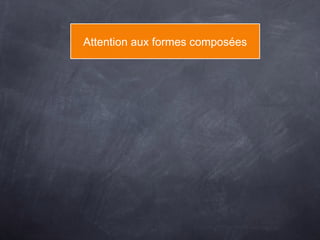 Attention aux formes composées
 