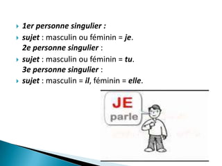    1er personne singulier :
   sujet : masculin ou féminin = je.
    2e personne singulier :
   sujet : masculin ou féminin = tu.
    3e personne singulier :
   sujet : masculin = il, féminin = elle.
 