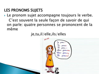 LES PRONOMS SUJETS
 Le pronom sujet accompagne toujours le verbe.
   C’est souvent la seule façon de savoir de qui
  on parle: quatre personnes se prononcent de la
  même
               je,tu,il/elle,ils/elles
 