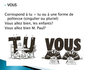   VOUS

Correspond à tu + tu ou à une forme de
 politesse (singulier ou pluriel)
Vous allez bien, les enfants?
Vous allez bien M. Paul?
 