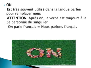    ON
    Est très souvent utilisé dans la langue parlée
    pour remplacer nous
    ATTENTION! Après on, le verbe est toujours à la
    3e personne du singulier
     On parle français = Nous parlons français
 