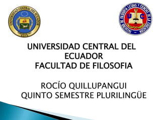 UNIVERSIDAD CENTRAL DEL
         ECUADOR
  FACULTAD DE FILOSOFIA

    ROCÍO QUILLUPANGUI
QUINTO SEMESTRE PLURILINGÜE
 