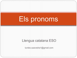 Llengua catalana ESO
lurdes.saavedra1@gmail.com
Els pronoms
 