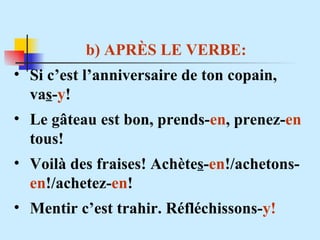 b) APR ÈS  LE VERBE: Si c’est l’anniversaire de ton copain, va s - y ! Le gâteau est bon, prends- en , prenez- en  tous! Voilà des fraises! Achète s - en !/achetons- en !/achetez- en ! Mentir c’est trahir. Réfléchissons- y! 