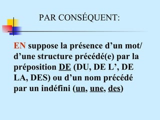 PAR CONS É QUENT: EN  suppose la présence d’un mot/d’une structure précédé(e) par la préposition  DE  (DU, DE L’, DE LA, DES) ou d’un nom précédé par un indéfini ( un ,  une ,  des ) 