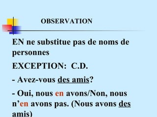 OBSERVATION EN ne substitue pas de noms de personnes EXCEPTION:  C.D. - Avez-vous  des amis ? - Oui, nous  en  avons/Non, nous n’ en  avons pas. (Nous avons  des amis ) 