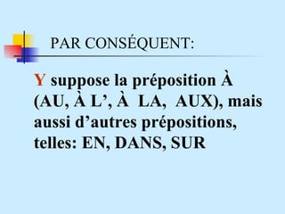 PAR CONS ÉQUENT: Y  suppose la préposition  À (AU, À L’, À  LA,  AUX), mais aussi d’autres prépositions, telles: EN, DANS, SUR 