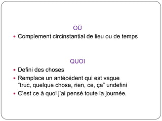 OÚ
 Complement circinstantial de lieu ou de temps

QUOI
 Defini des choses
 Remplace un antécédent qui est vague

“truc, quelque chose, rien, ce, ça” undefini
 C’est ce à quoi j’ai pensé toute la journée.

 