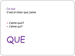 Ce que
C’est el chien que j’aime

 J’aime quoi?

 J’aime qui?

QUE

 