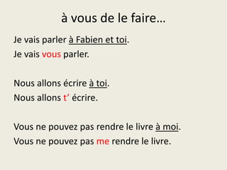 à vous de le faire…Je vaisparlerà Fabien et toi.Je vaisvousparler.Nous allonsécrireà toi.Nous allonst’écrire.Vous ne pouvez pas rendre le livreà moi.Vous ne pouvez pas merendre le livre.