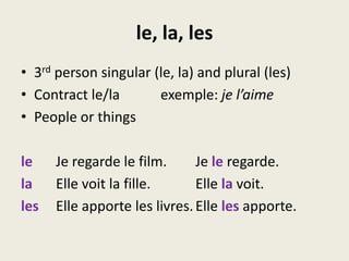 le, la, les3rd person singular (le, la) and plural (les)Contract le/la 		exemple: je l’aimePeople or thingsle		Je regarde le film.	Je leregarde.la		Elle voit la fille.		Elle lavoit.les	Elle apporte les livres.	Elle lesapporte.