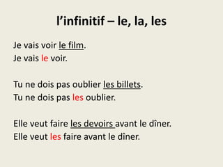 l’infinitif – le, la, lesJe vaisvoirle film.Je vaislevoir.Tu ne dois pas oublierles billets.Tu ne dois pas lesoublier.Elle veut faire les devoirs avant le dîner.Elle veutles faire avant le dîner.