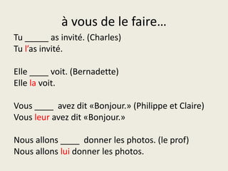à vous de le faire…Tu _____ as invité. (Charles)Tul’asinvité.Elle ____ voit. (Bernadette)Elle lavoit.Vous ____  avezdit «Bonjour.» (Philippe et Claire)Vousleuravezdit «Bonjour.»Nous allons ____  donner les photos. (le prof)Nous allonsluidonner les photos.