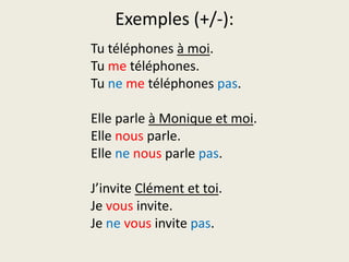 Exemples (+/-):Tu téléphones à moi.Tu me téléphones.Tu neme téléphones pas.Elle parle à Monique et moi.Elle nous parle.Elle nenous parle pas.J’invite Clément et toi.Je vous invite.Je nevous invite pas.