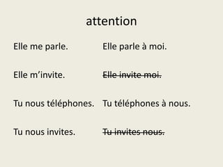 attentionElle me parle.		Elle parle à moi.Elle m’invite.		Elle invite moi.Tu nous téléphones.	Tutéléphones à nous.Tu nous invites.		Tu invites nous.