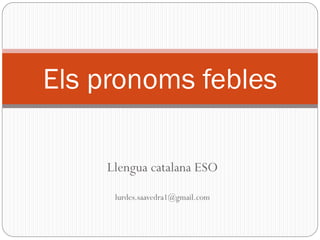 Llengua catalana ESO
lurdes.saavedra1@gmail.com
Els pronoms febles
 