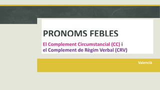 PRONOMS FEBLES
Valencià
El Complement Circumstancial (CC) i
el Complement de Règim Verbal (CRV)
 