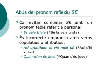 Pronoms febles: CRV
 Complement introduït per una
preposició regida pel verb.
 Pronominalitza HI EXCEPTE de >
EN:
 No s’adona de res > No se n’adona
 Es van rebel·lar contra la injustícia >
S’hi van rebel·lar.
 Mireia convida les amigues a sopar >
Mireia hi convida les amigues.
 
