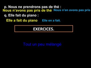 p. Nous ne prendrons pas de thé :
q. Elle fait du piano :
Nous n’avons pas pris de thé
Elle a fait du piano
Nous n’en avons pas pris
Elle en a fait.
EXERCICES.
Tout un peu mélangé
 