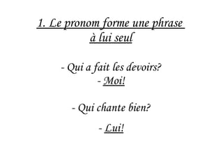1. Le pronom forme une phrase
à lui seul
- Qui a fait les devoirs?
- Moi!
- Qui chante bien?
- Lui!
 
