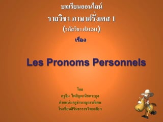 โดย
ครูจิม ไพสิฐพานิชตระกูล
ตาแหน่ง ครูชานาญการพิเศษ
โรงเรียนสิรินธรราชวิทยาลัยฯ
บทเรียนออนไลน์
รายวิชา ภาษาฝรั่งเศส 1
(รหัสวิชา ฝ31241)
เรื่อง
Les Pronoms Personnels
 