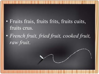 • Fruits frais, fruits frits, fruits cuits,
fruits crus.
• French fruit, fried fruit, cooked fruit,
raw fruit.