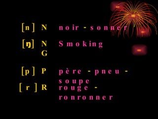 rouge  -  ronronner   R [ r ] père  -  pneu  -  soupe P [p] Smoking NG [ ŋ ] noir  -  sonner N [n] 