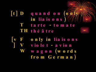 only in  liaisons violet  -  avion wagon  (words from German) F V W [v] quand on  (only in  liaisons ) tarte  -  tomate   théâtre   D  T TH [t] 
